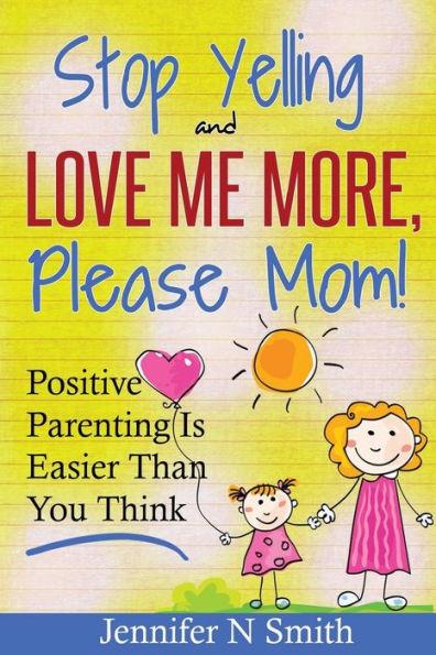 Parenting: Positive Parenting - Stop Yelling And Love Me More, Please Mom. Positive Parenting Is Easier Than You Think - Jennifer N. Smith