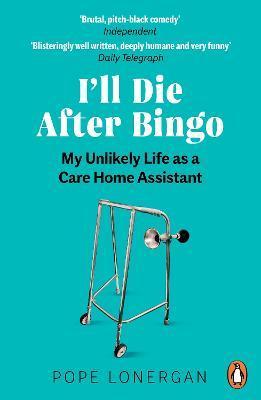 I'll Die After Bingo: My Unlikely Life as a Care Home Assistant - Pope Lonergan