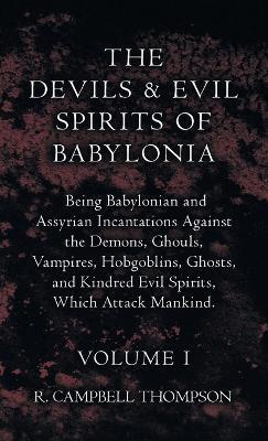 The Devils and Evil Spirits of Babylonia, Being Babylonian and Assyrian Incantations Against the Demons, Ghouls, Vampires, Hobgoblins, Ghosts, and Kin - R. Campbell Thompson
