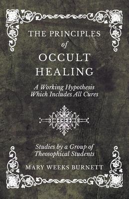 The Principles of Occult Healing - A Working Hypothesis Which Includes All Cures - Studies by a Group of Theosophical Students - Mary Weeks Burnett