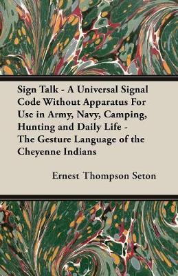Sign Talk - A Universal Signal Code Without Apparatus For Use in Army, Navy, Camping, Hunting and Daily Life - The Gesture Language of the Cheyenne In - Ernest Thompson Seton