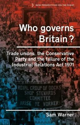 Who Governs Britain?: Trade Unions, the Conservative Party and the Failure of the Industrial Relations ACT 1971 - Sam Warner