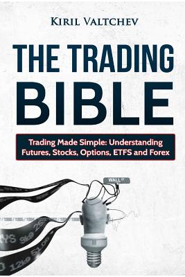 The Trading Bible: Trading Made Simple: Understanding Futures, Stocks, Options, Etfs and Forex - Kiril Valtchev