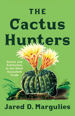 The Cactus Hunters: Desire and Extinction in the Illicit Succulent Trade - Jared D. Margulies
