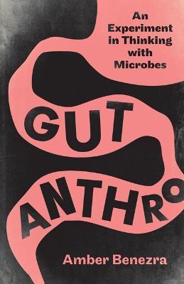 Gut Anthro: An Experiment in Thinking with Microbes - Amber Benezra