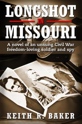 Longshot in Missouri: A novel of an unsung Civil War freedom-loving soldier and spy - Keith R. Baker