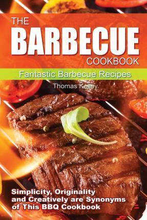 The Barbecue Cook Book: Simplicity, originality, and creatively are synonyms of this BBQ Cookbook. A fantastic barbecue Bible. - Thomas Kelley