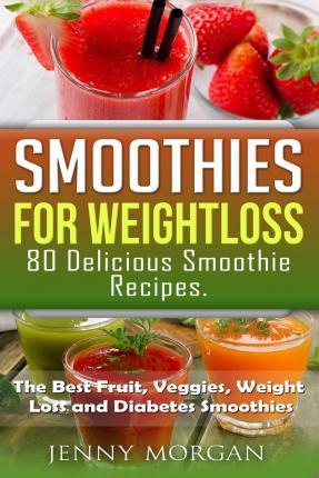 Smoothies for Weight Loss. 80 Delicious Smoothie Recipes.: The Best Fruit, Veggies, Weight Loss and Diabetes Smoothies. - Jenny Morgan