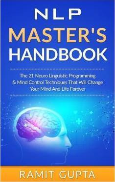 NLP Master's Handbook: The 21 Neuro Linguistic Programming & Mind Control Techniques That Will Change Your Mind And Life Forever - Ramit Gupta