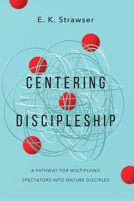 Centering Discipleship: A Pathway for Multiplying Spectators Into Mature Disciples - E. K. Strawser
