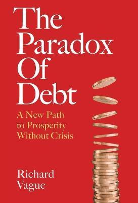 The Paradox of Debt: A New Path to Prosperity Without Crisis - Richard Vague