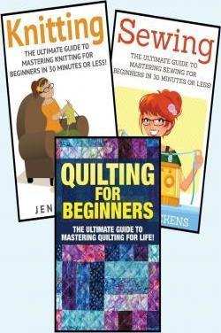 Sewing for Beginners: Knitting and Quilting: The Ultimate 3 in 1 Sewing, Knitting and Quilting Box Set: Book 1: Sewing + Book 2: Knitting + - Jessica Pickens