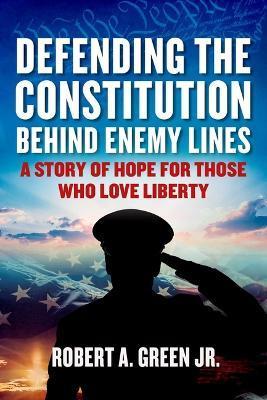 Defending the Constitution Behind Enemy Lines: A Story of Hope for Those Who Love Liberty - Robert A. Green