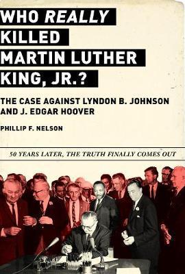 Who Really Killed Martin Luther King Jr.?: The Case Against Lyndon B. Johnson and J. Edgar Hoover - Phillip F. Nelson