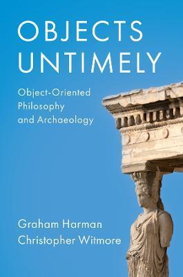 Objects Untimely: Object-Oriented Philosophy and Archaeology - Graham Harman