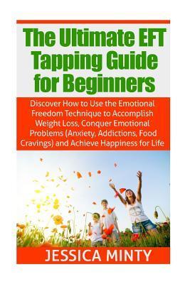 The Ultimate EFT Tapping Guide for Beginners: Discover How to Use the Emotional Freedom Technique to Accomplish Weight Loss, Conquer Emotional Problem - Jessica Minty