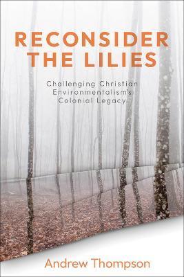 Reconsider the Lilies: Challenging Christian Environmentalism's Colonial Legacy - Andrew R. H. Thompson