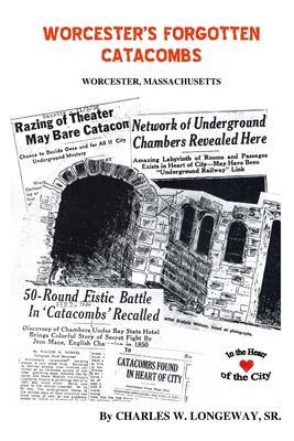 Worcester's Forgotten Catacombs: History of Worcester's Underground World - Charles W. Longeway Sr