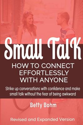 Small Talk: How to Connect Effortlessly With Anyone, Strike Up Conversations with Confidence and Make Small Talk Without the Fear - Betty Bohm