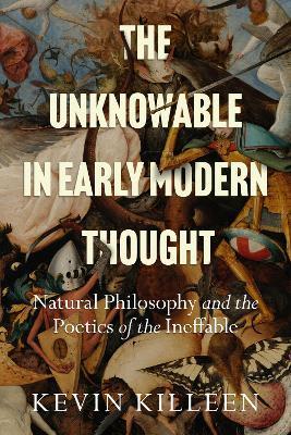 The Unknowable in Early Modern Thought: Natural Philosophy and the Poetics of the Ineffable - Kevin Killeen