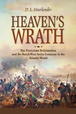 Heaven's Wrath: The Protestant Reformation and the Dutch West India Company in the Atlantic World - D. L. Noorlander