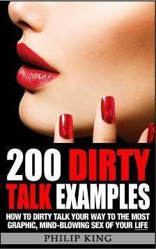 200 Dirty Talk Examples: How to Dirty Talk your way to the Most Graphic, Mind-Blowing Sex of your Life - Philip King