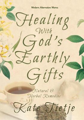 Healing With God's Earthly Gifts: Natural and Herbal Remedies - Kate Tietje