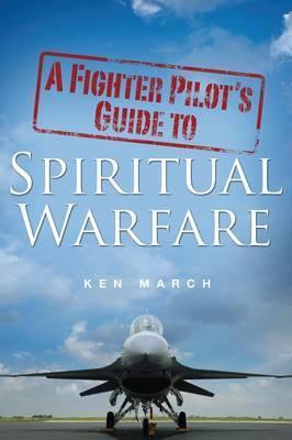A Fighter Pilot's Guide To Spiritual Warfare - Ken March