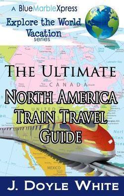 The Ultimate North America Train Travel Guide - J. Doyle White
