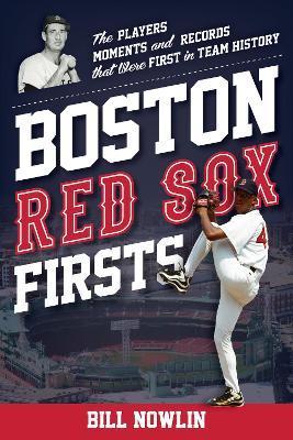 Boston Red Sox Firsts: The Players, Moments, and Records That Were First in Team History - Bill Nowlin