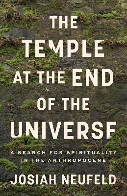 The Temple at the End of the Universe: A Search for Spirituality in the Anthropocene - Josiah Neufeld