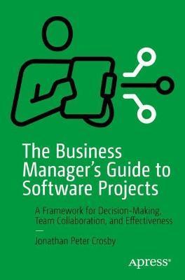 The Business Manager's Guide to Software Projects: A Framework for Decision-Making, Team Collaboration, and Effectiveness - Jonathan Peter Crosby