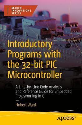 Introductory Programs with the 32-Bit PIC Microcontroller: A Line-By-Line Code Analysis and Reference Guide for Embedded Programming in C - Hubert Ward