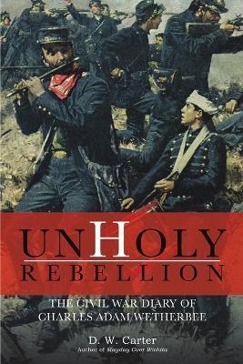 Unholy Rebellion: The Civil War Diary of Charles Adam Wetherbee - D. W. Carter
