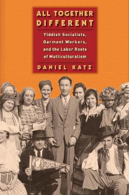 All Together Different: Yiddish Socialists, Garment Workers, and the Labor Roots of Multiculturalism - Daniel Katz