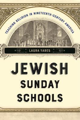 Jewish Sunday Schools: Teaching Religion in Nineteenth-Century America - Laura Yares