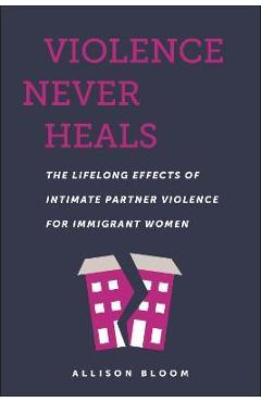 Coperta cărții 'Violence Never Heals: The Lifelong Effects of Intimate Partner Violence for Immigrant Women - Allison Bloom'