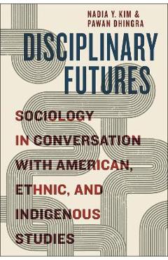 Coperta cărții 'Disciplinary Futures: Sociology in Conversation with American, Ethnic, and Indigenous Studies - Nadia Y. Kim'