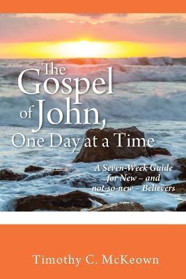 THE GOSPEL of JOHN, ONE DAY at a TIME: A Seven-Week Guide for New - and not-so-new - Believers - Timothy C. Mckeown