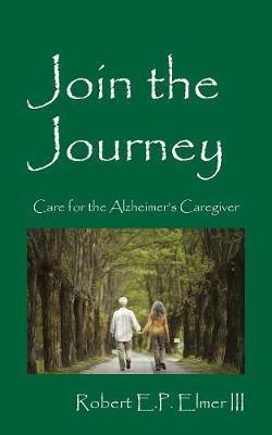 Join the Journey: Care for the Alzheimer's Caregiver - Robert E. P. Elmer