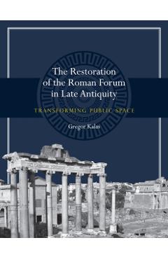 Coperta cărții 'The Restoration of the Roman Forum in Late Antiquity: Transforming Public Space - Gregor Kalas'