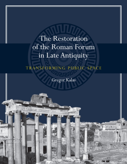 The Restoration of the Roman Forum in Late Antiquity: Transforming Public Space - Gregor Kalas