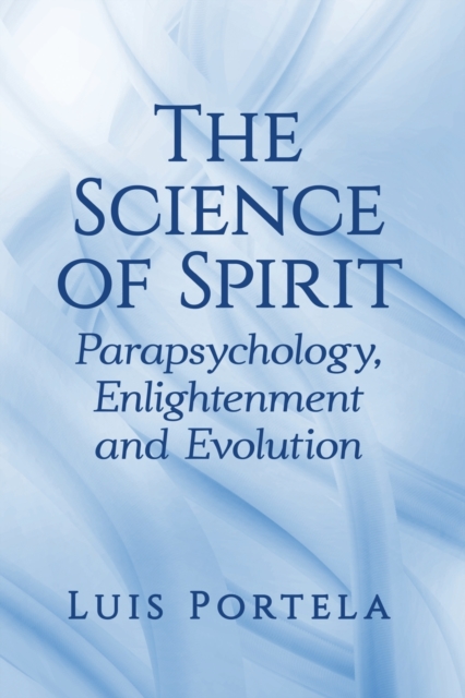 The Science of Spirit: Parapsychology, Enlightenment and Evolution - Luis Portela