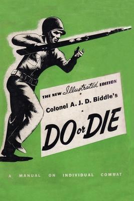 Colonel A. J. D. Biddle's Do or Die: A Manual on Individual Combat - Illustrated Edition 1944 - Colonel A. J. D. Biddle