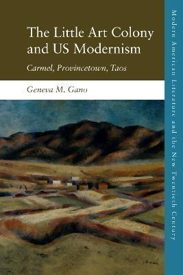 The Little Art Colony and Us Modernism: Carmel, Provincetown, Taos - Geneva M. Gano