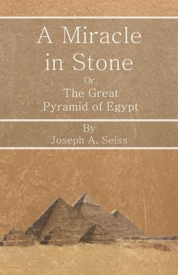 A Miracle in Stone - Or, The Great Pyramid of Egypt - Joseph Augustus Seiss