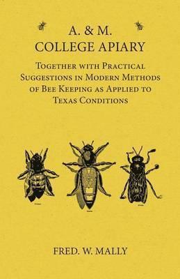 A. & M. College Apiary - Together with Practical Suggestions in Modern Methods of Bee Keeping as Applied to Texas Conditions - Fred W. Mally