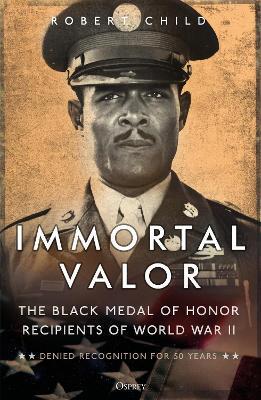 Immortal Valor: The Black Medal of Honor Recipients of World War II - Robert Child