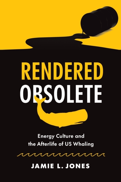 Rendered Obsolete: Energy Culture and the Afterlife of Us Whaling - Jamie L. Jones