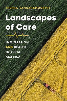 Landscapes of Care: Immigration and Health in Rural America - Thurka Sangaramoorthy
